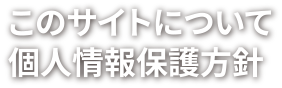 このサイトについて・個人情報保護方針